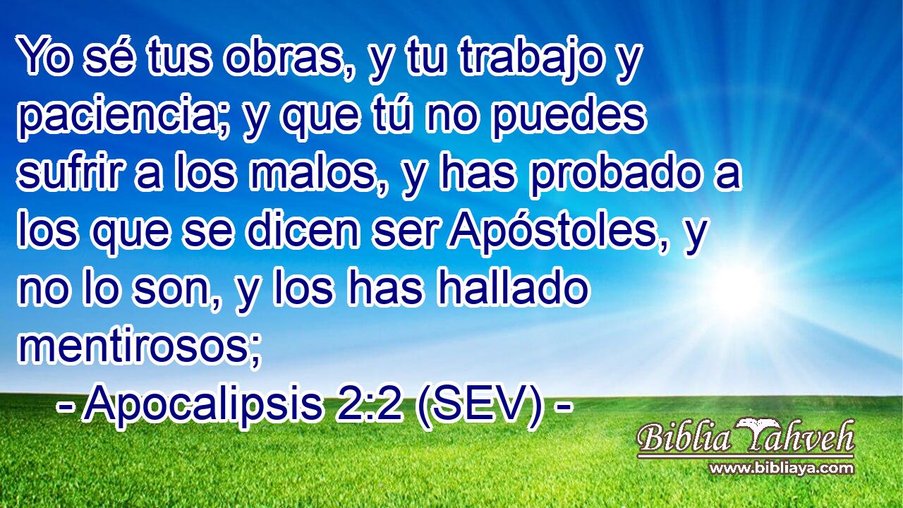 Yo sé tus obras, y tu trabajo y paciencia; y que tú no puedes sufrir a los malos, y has probado a los que se dicen ser Apóstoles, y no lo son, y los has hallado mentirosos;