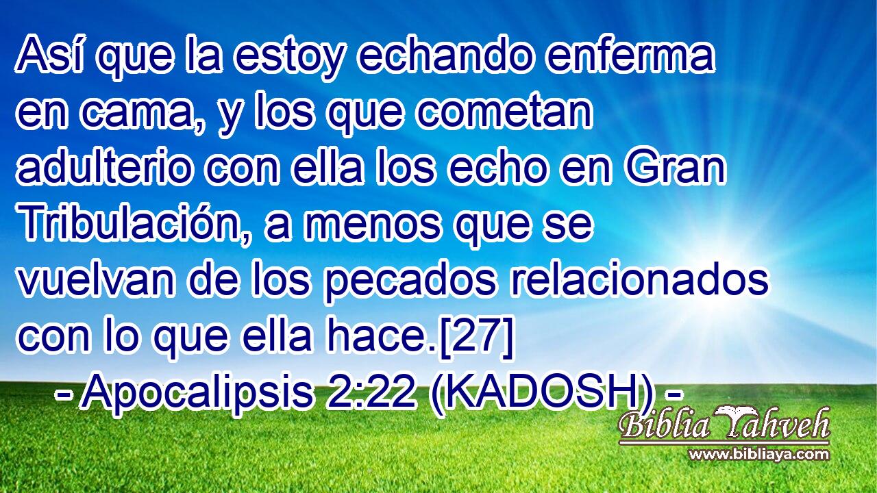  Así que la estoy echando enferma en cama, y los que cometan adulterio con ella los echo en Gran Tribulación, a menos que se vuelvan de los pecados relacionados con lo que ella hace.[27] 