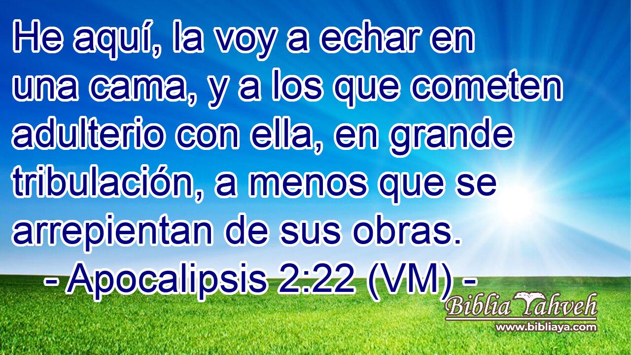  He aquí, la voy a echar en una cama, y a los que cometen adulterio con ella, en grande tribulación, a menos que se arrepientan de sus obras. 