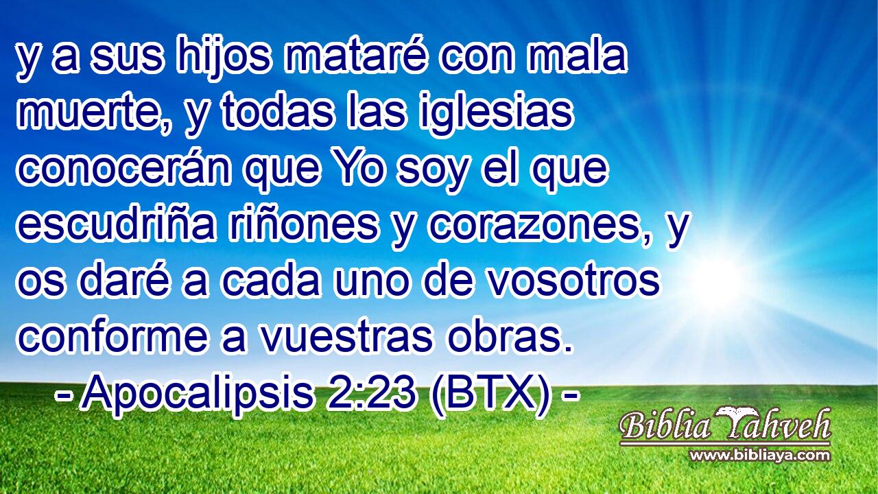 y a sus hijos mataré con mala muerte, y todas las iglesias conocerán que Yo soy el que escudriña riñones y corazones, y os daré a cada uno de vosotros conforme a vuestras obras.