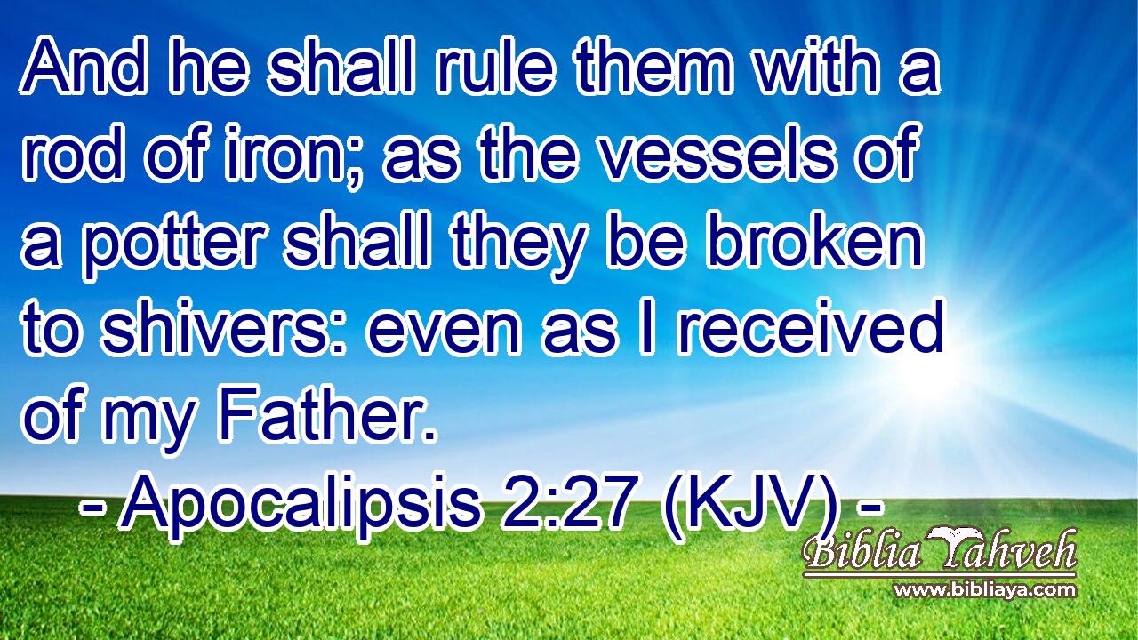 And he shall rule them with a rod of iron; as the vessels of a potter shall they be broken to shivers: even as I received of my Father.