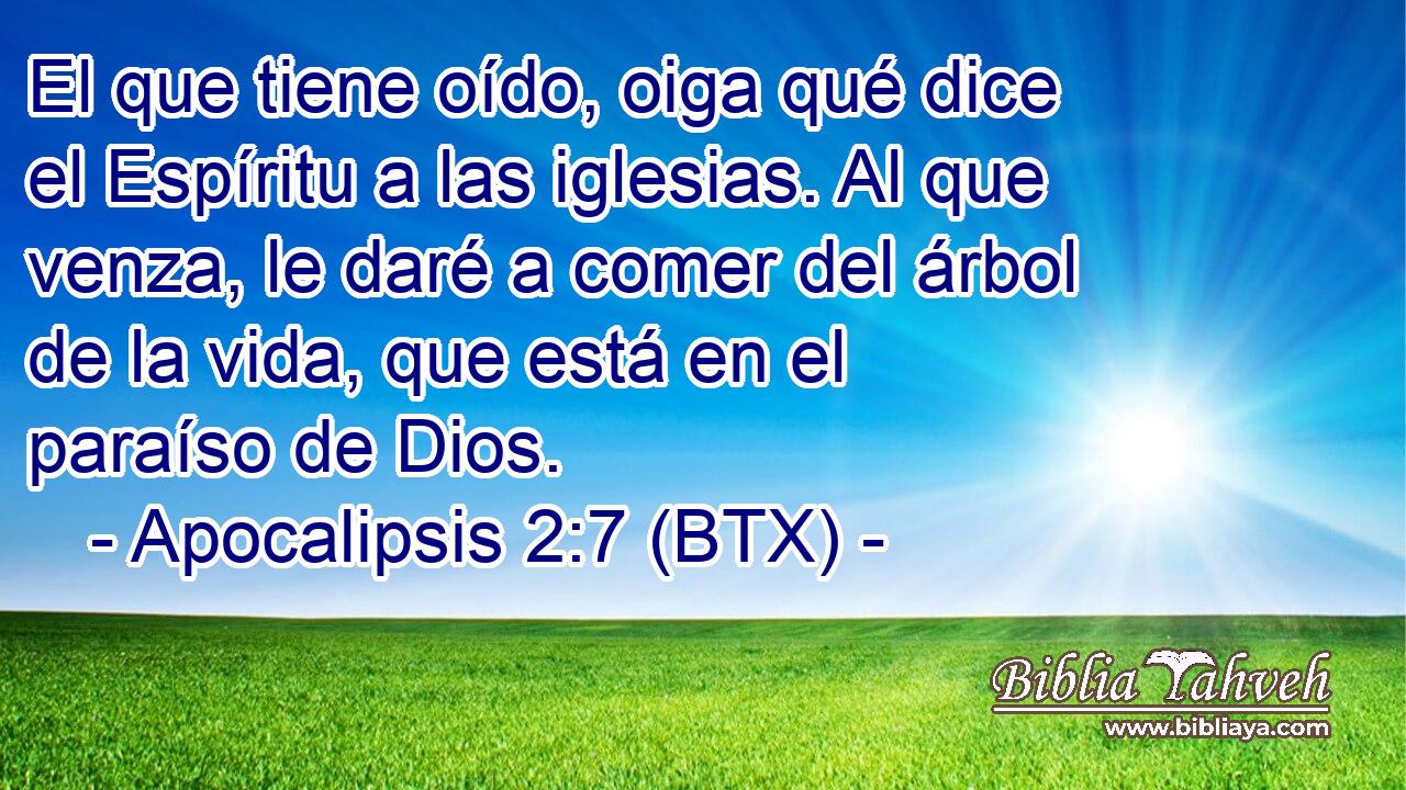 El que tiene oído, oiga qué dice el Espíritu a las iglesias. Al que venza, le daré a comer del árbol de la vida, que está en el paraíso de Dios.