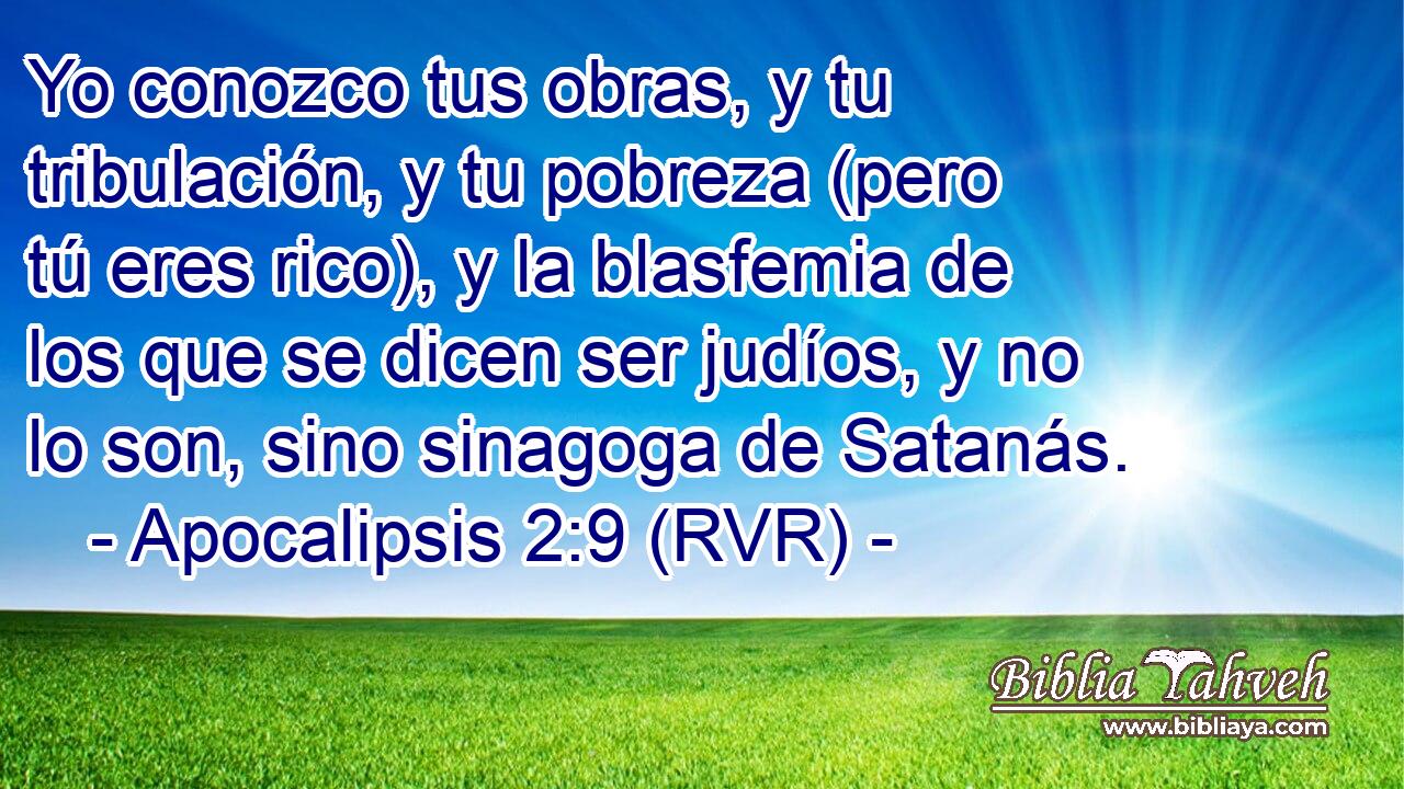 Yo conozco tus obras, y tu tribulación, y tu pobreza (pero tú eres rico), y la blasfemia de los que se dicen ser judíos, y no lo son, sino sinagoga de Satanás.