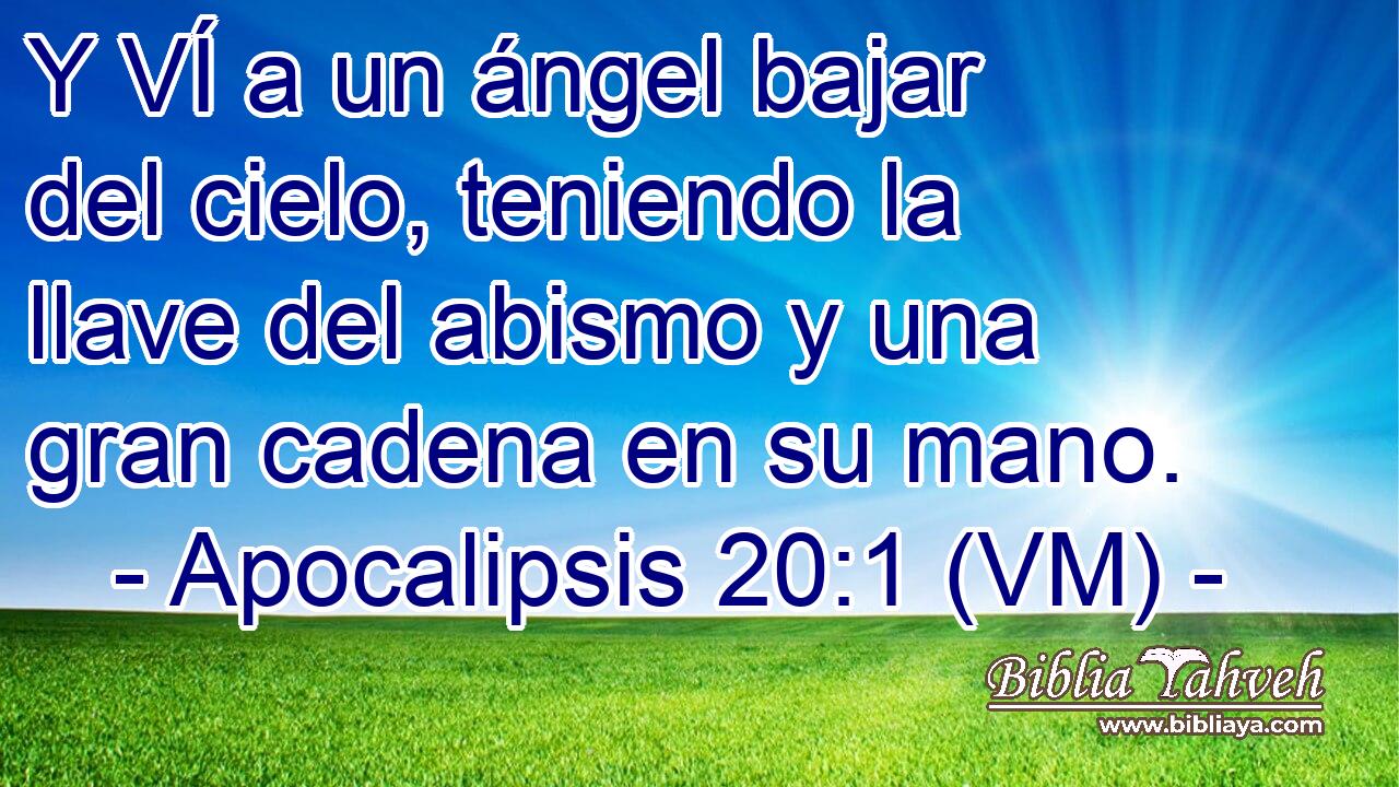  Y VÍ a un ángel bajar del cielo, teniendo la llave del abismo y una gran cadena en su mano. 