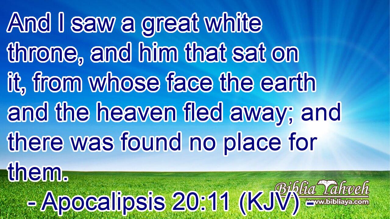 And I saw a great white throne, and him that sat on it, from whose face the earth and the heaven fled away; and there was found no place for them.