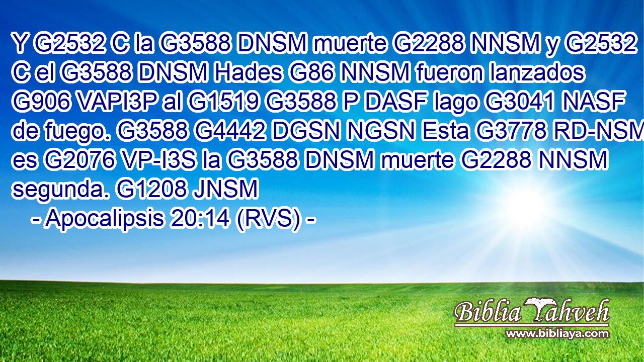 Y G2532 C la G3588 DNSM muerte G2288 NNSM y G2532 C el G3588 DNSM Hades G86 NNSM fueron lanzados G906 VAPI3P al G1519 G3588 P DASF lago G3041 NASF de fuego. G3588 G4442 DGSN NGSN Esta G3778 RD-NSM es G2076 VP-I3S la G3588 DNSM muerte G2288 NNSM segunda. G1208 JNSM 