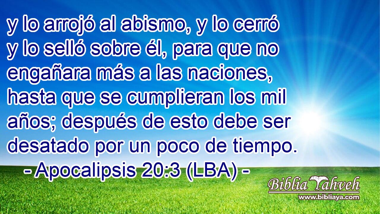 y lo arrojó al abismo, y lo cerró y lo selló sobre él, para que no engañara más a las naciones, hasta que se cumplieran los mil años; después de esto debe ser desatado por un poco de tiempo.