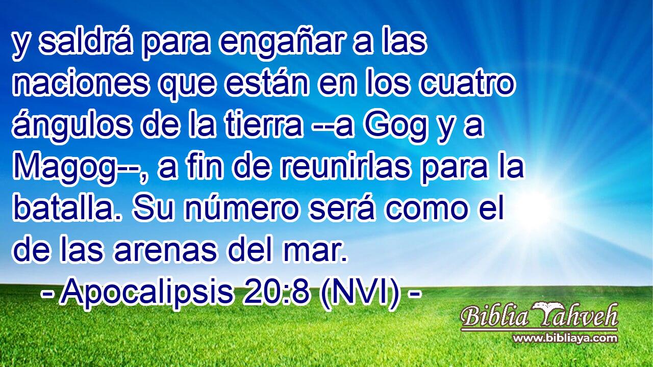  y saldrá para engañar a las naciones que están en los cuatro ángulos de la tierra --a Gog y a Magog--, a fin de reunirlas para la batalla. Su número será como el de las arenas del mar. 