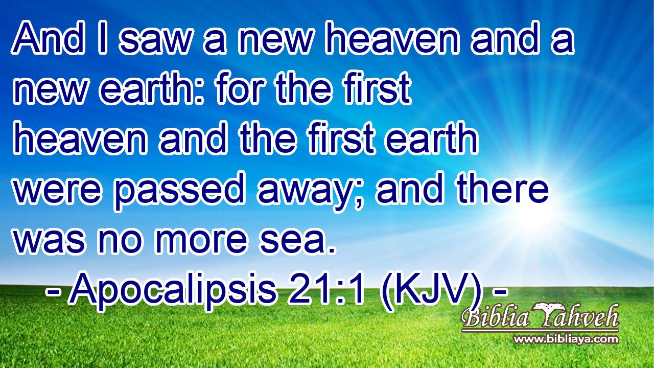And I saw a new heaven and a new earth: for the first heaven and the first earth were passed away; and there was no more sea.