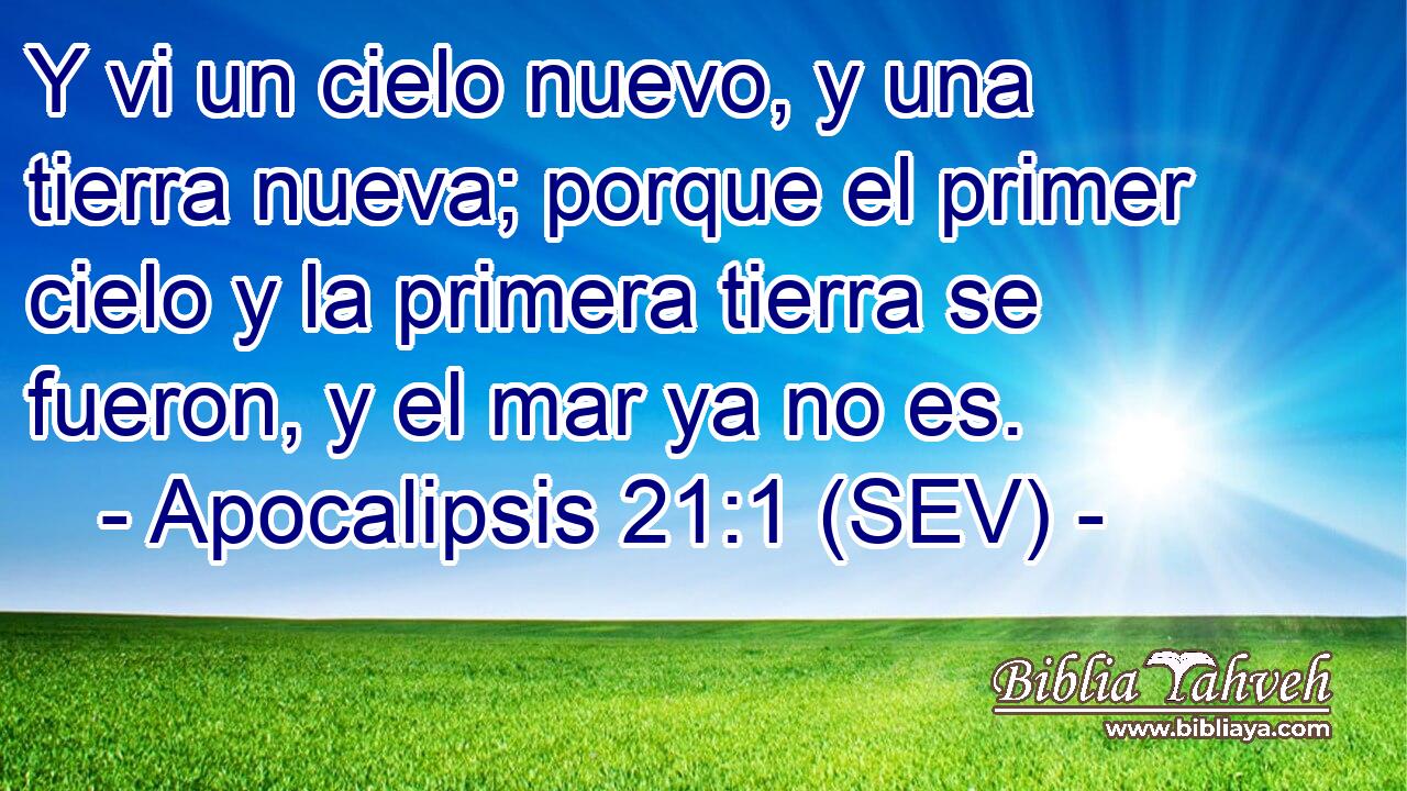 Y vi un cielo nuevo, y una tierra nueva; porque el primer cielo y la primera tierra se fueron, y el mar ya no es.