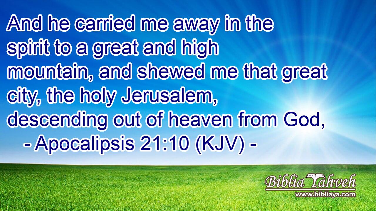 And he carried me away in the spirit to a great and high mountain, and shewed me that great city, the holy Jerusalem, descending out of heaven from God,