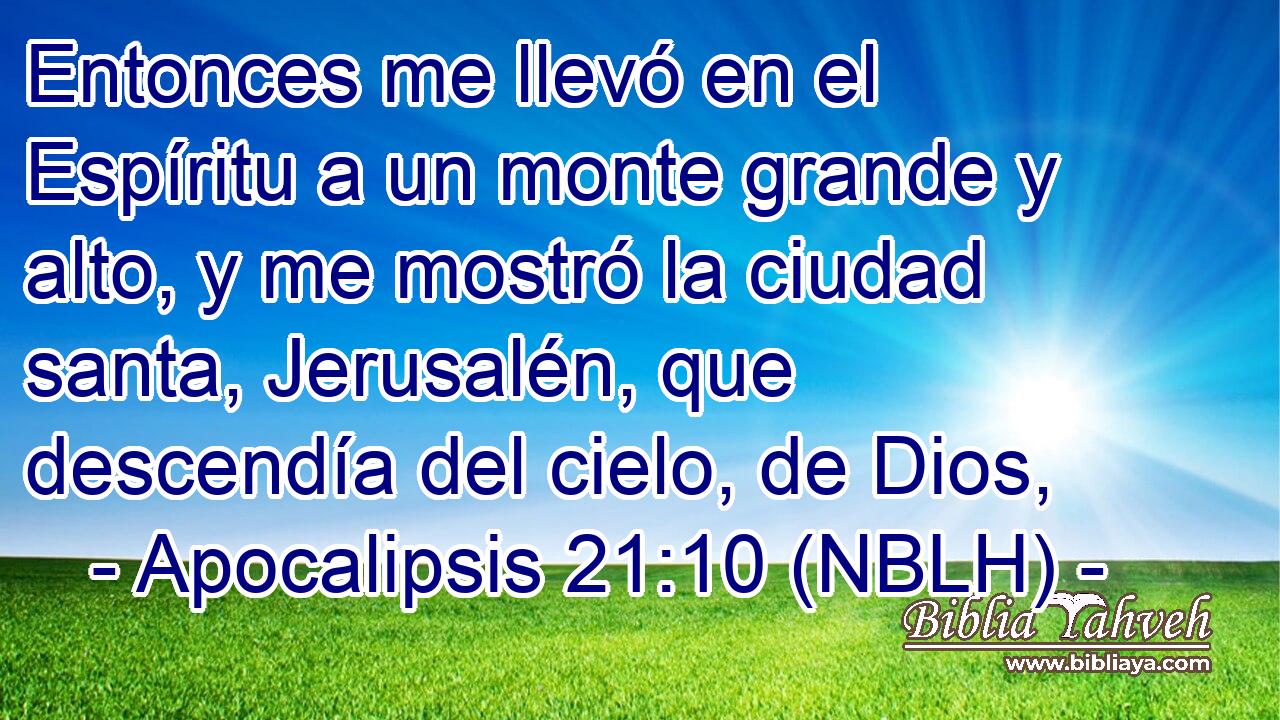  Entonces me llevó en el Espíritu a un monte grande y alto, y me mostró la ciudad santa, Jerusalén, que descendía del cielo, de Dios, 