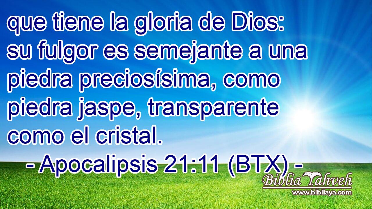 que tiene la gloria de Dios: su fulgor es semejante a una piedra preciosísima, como piedra jaspe, transparente como el cristal.