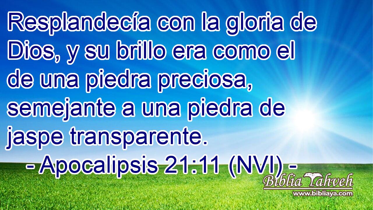  Resplandecía con la gloria de Dios, y su brillo era como el de una piedra preciosa, semejante a una piedra de jaspe transparente. 