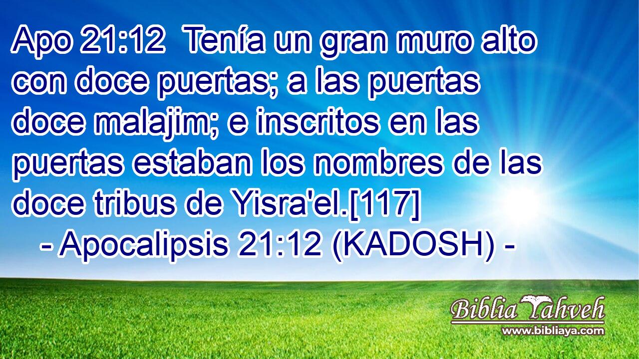  Tenía un gran muro alto con doce puertas; a las puertas doce malajim; e inscritos en las puertas estaban los nombres de las doce tribus de Yisra'el.[117] 