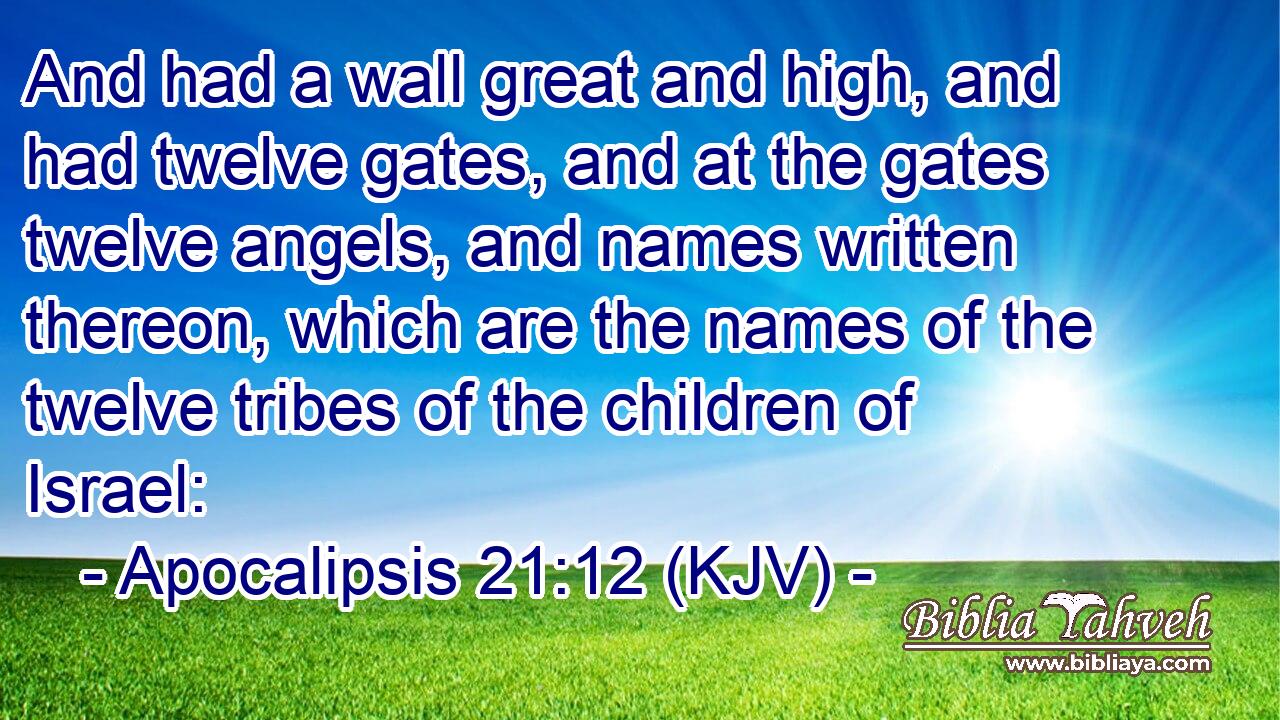 And had a wall great and high, and had twelve gates, and at the gates twelve angels, and names written thereon, which are the names of the twelve tribes of the children of Israel: