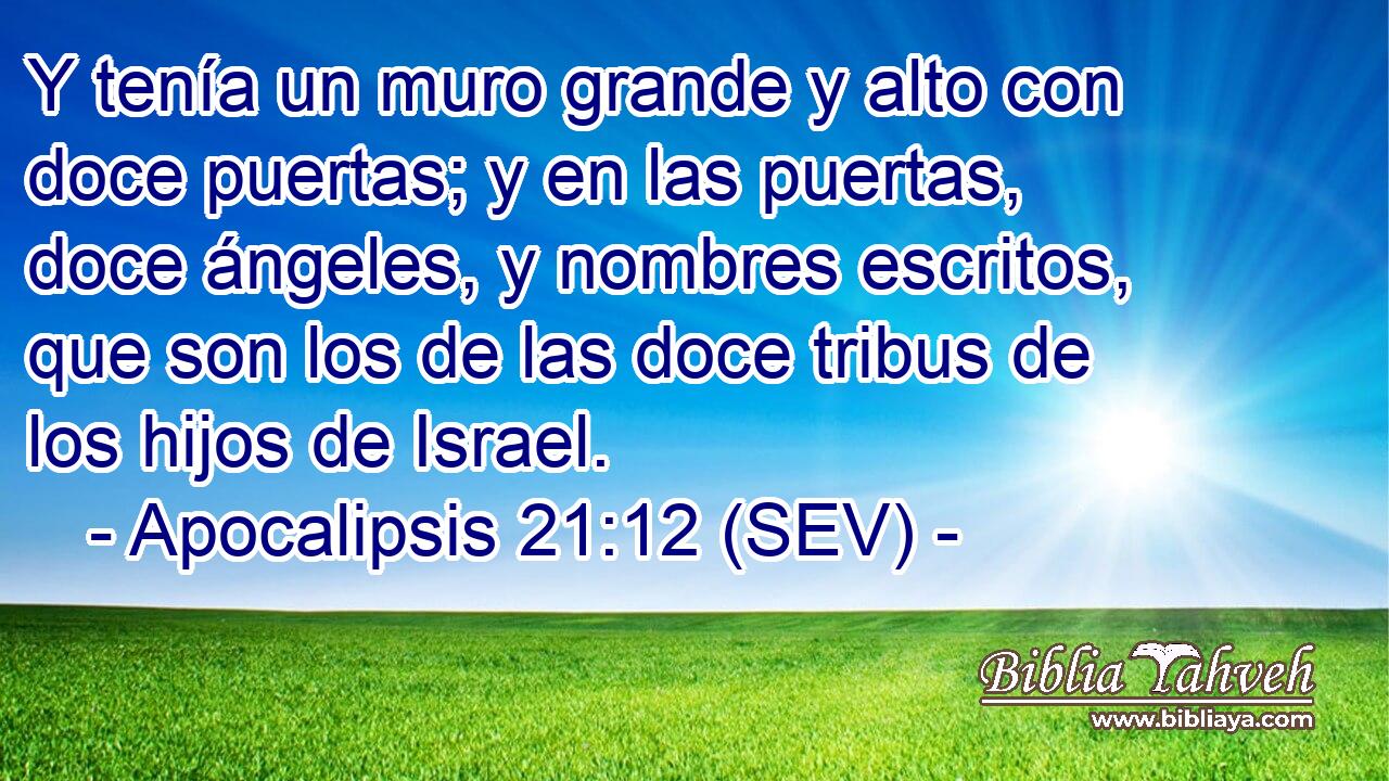 Y tenía un muro grande y alto con doce puertas; y en las puertas, doce ángeles, y nombres escritos, que son los de las doce tribus de los hijos de Israel.
