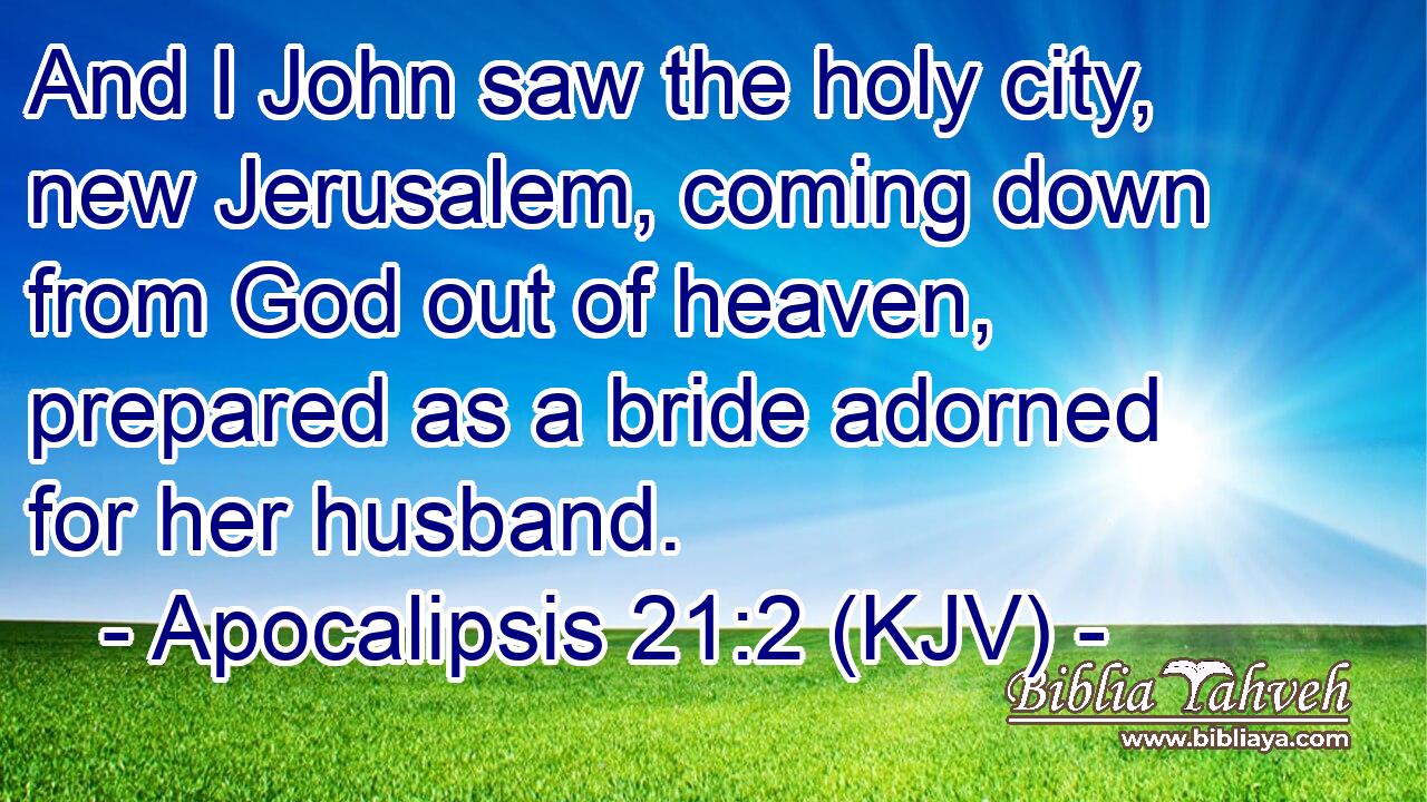 And I John saw the holy city, new Jerusalem, coming down from God out of heaven, prepared as a bride adorned for her husband.