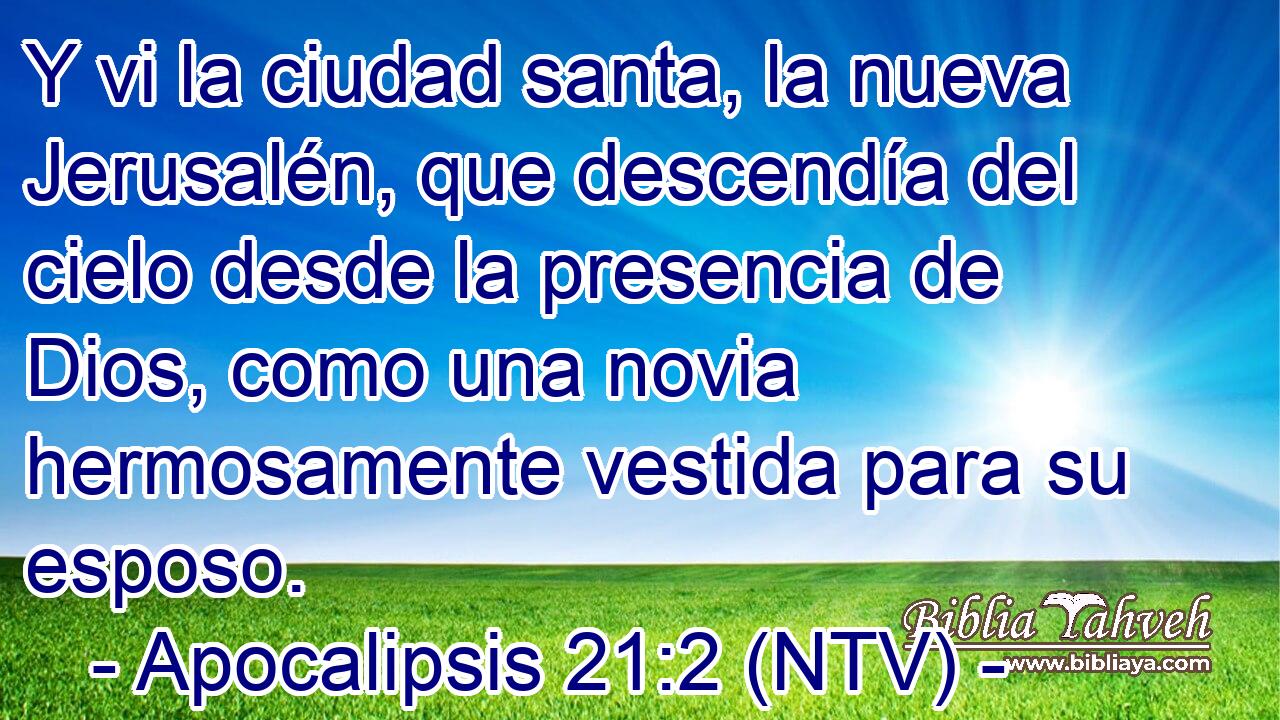 Y vi la ciudad santa, la nueva Jerusalén, que descendía del cielo desde la presencia de Dios, como una novia hermosamente vestida para su esposo.