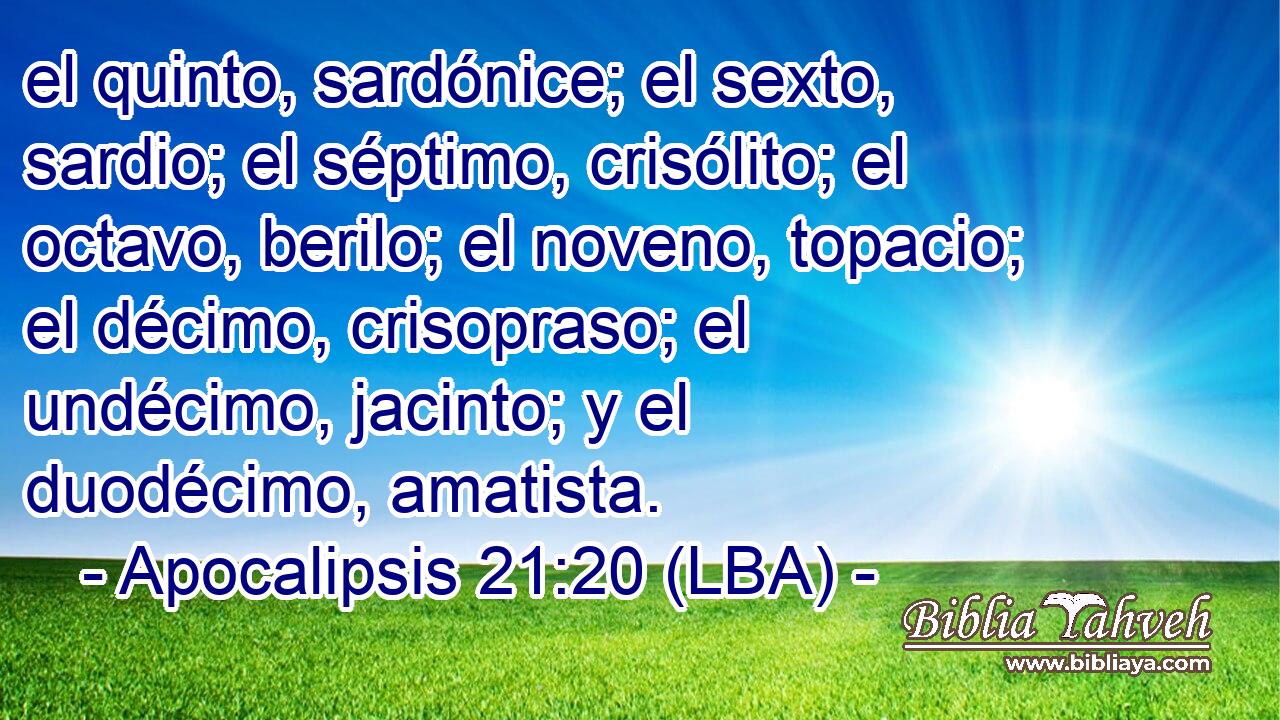 el quinto, sardónice; el sexto, sardio; el séptimo, crisólito; el octavo, berilo; el noveno, topacio; el décimo, crisopraso; el undécimo, jacinto; y el duodécimo, amatista.