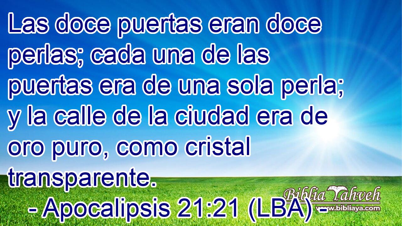 Las doce puertas eran doce perlas; cada una de las puertas era de una sola perla; y la calle de la ciudad era de oro puro, como cristal transparente.