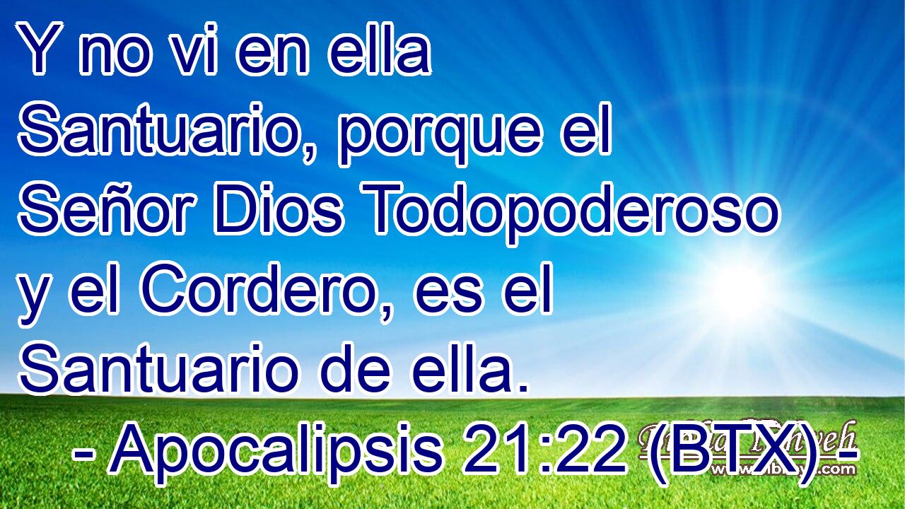 Y no vi en ella Santuario, porque el Señor Dios Todopoderoso y el Cordero, es el Santuario de ella.