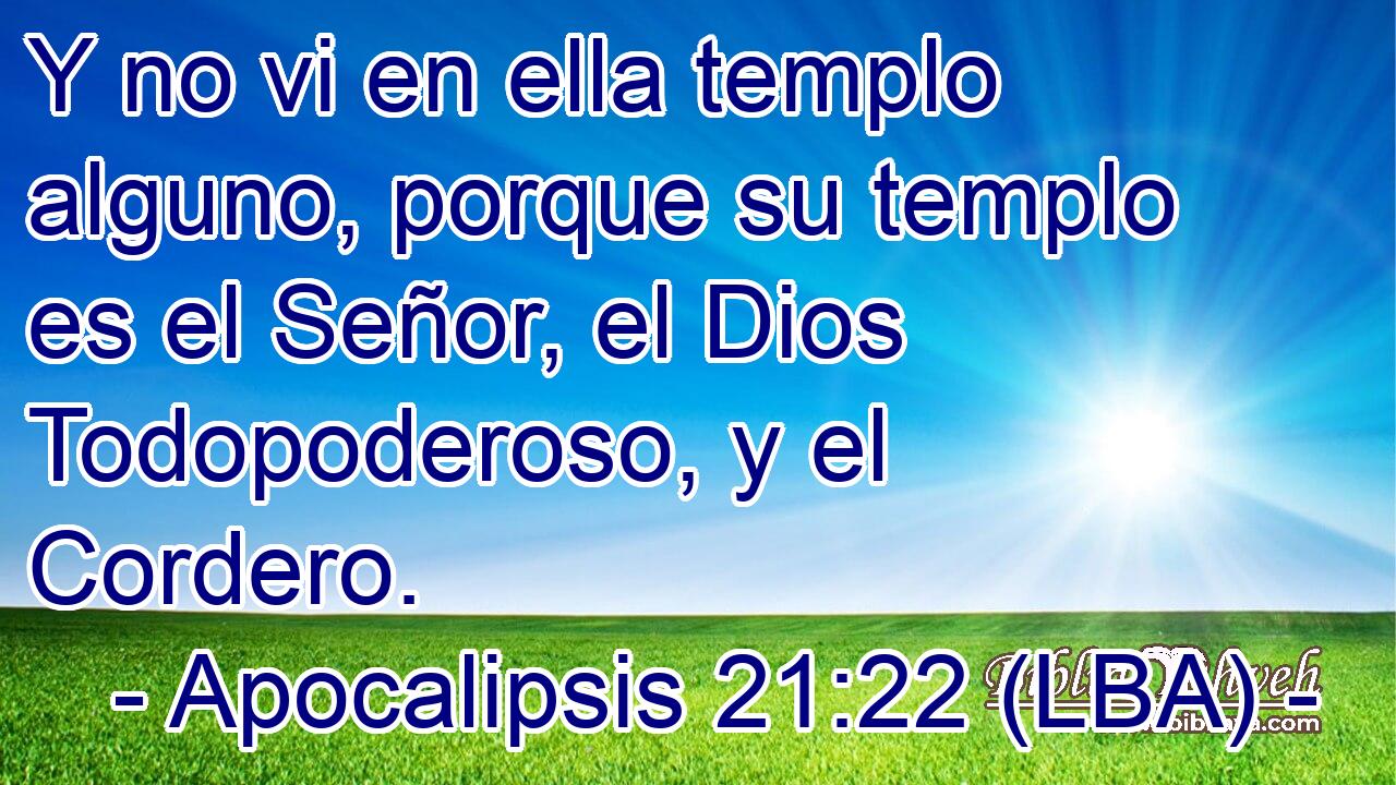 Y no vi en ella templo alguno, porque su templo es el Señor, el Dios Todopoderoso, y el Cordero.