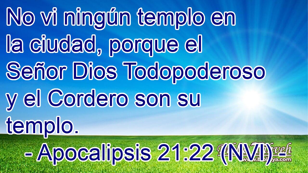  No vi ningún templo en la ciudad, porque el Señor Dios Todopoderoso y el Cordero son su templo. 