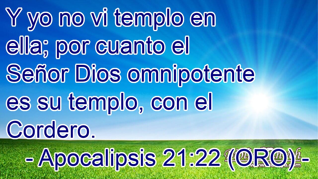  Y yo no vi templo en ella; por cuanto el Señor Dios omnipotente es su templo, con el Cordero. 