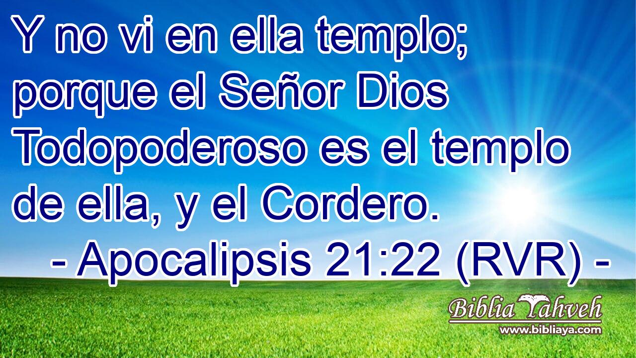Y no vi en ella templo; porque el Señor Dios Todopoderoso es el templo de ella, y el Cordero.