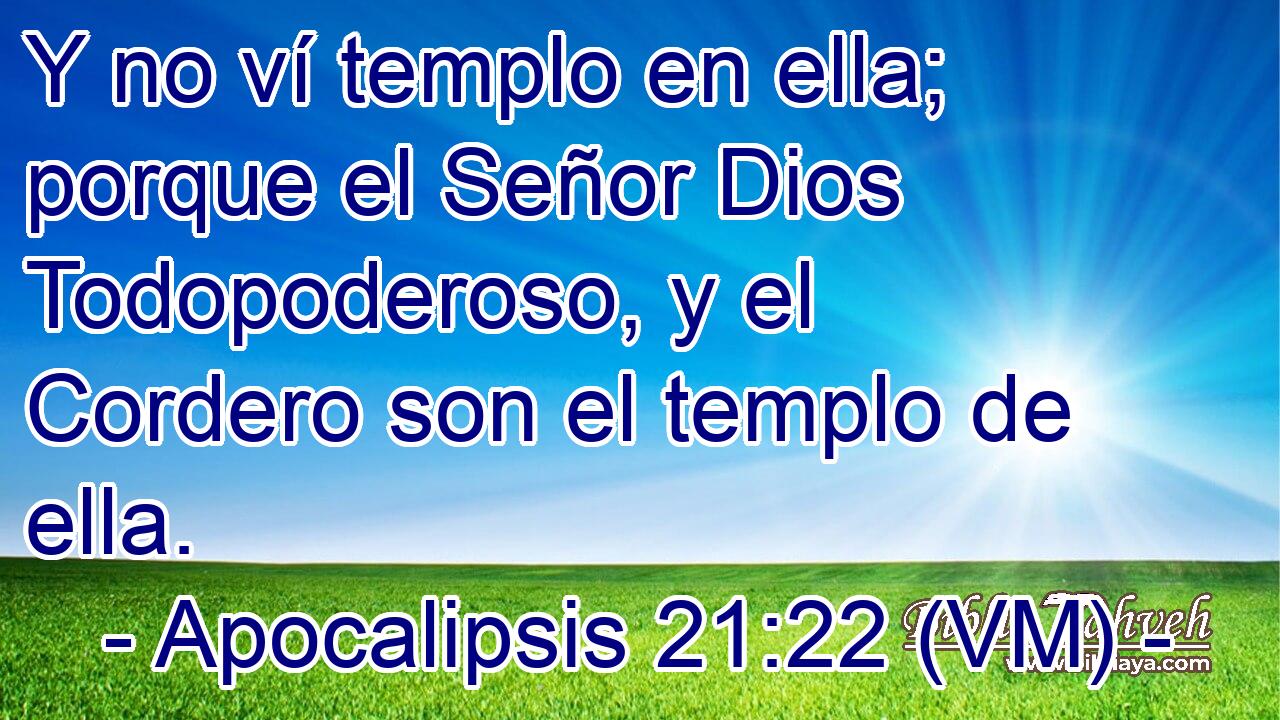  Y no ví templo en ella; porque el Señor Dios Todopoderoso, y el Cordero son el templo de ella. 