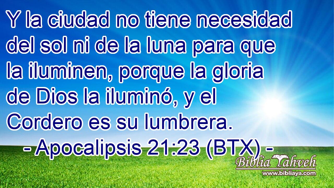 Y la ciudad no tiene necesidad del sol ni de la luna para que la iluminen, porque la gloria de Dios la iluminó, y el Cordero es su lumbrera.