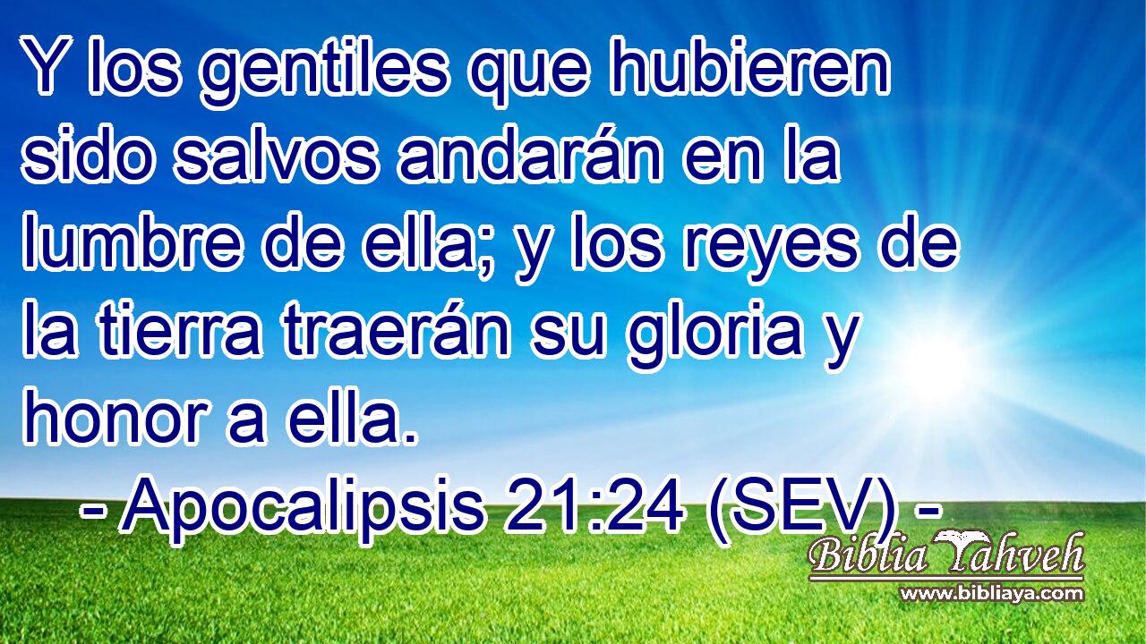 Y los gentiles que hubieren sido salvos andarán en la lumbre de ella; y los reyes de la tierra traerán su gloria y honor a ella.