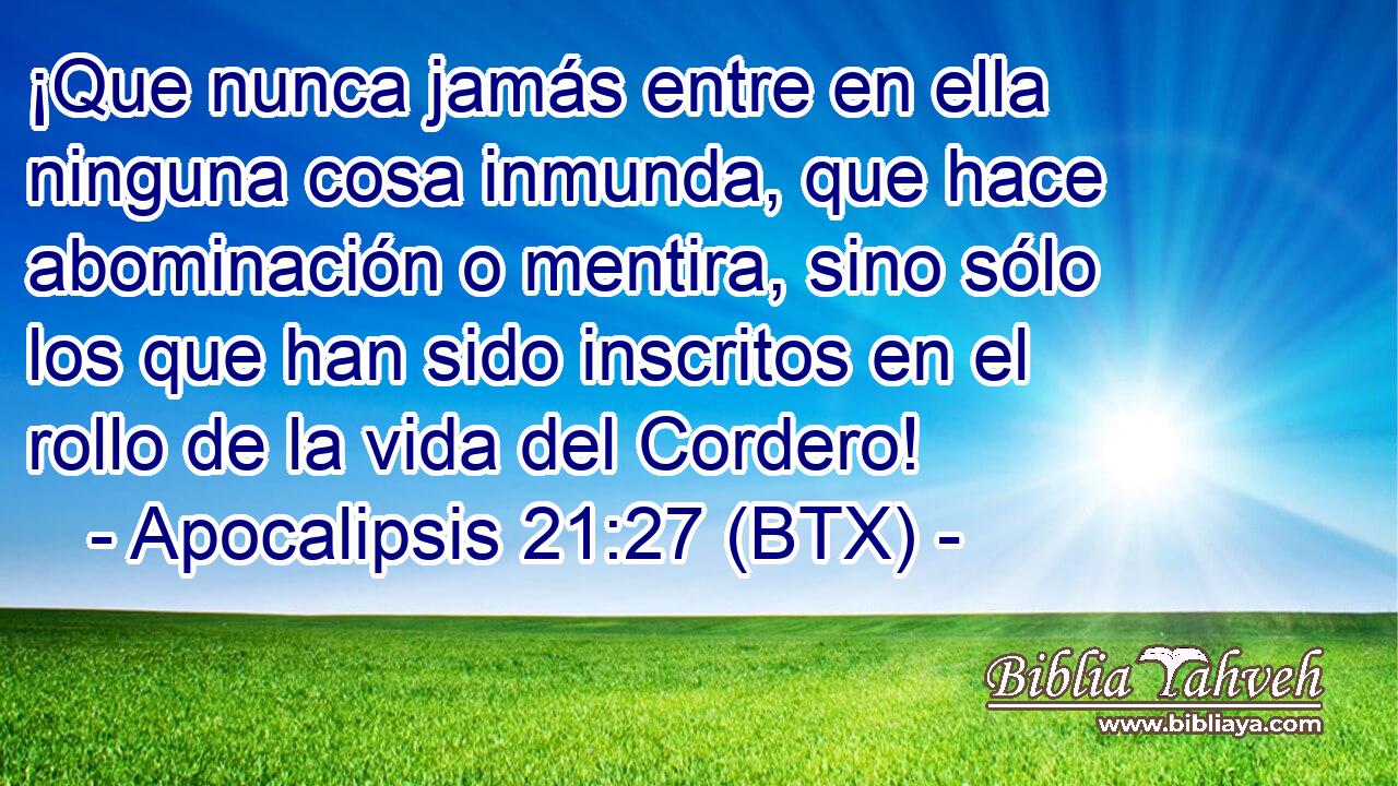 ¡Que nunca jamás entre en ella ninguna cosa inmunda, que hace abominación o mentira, sino sólo los que han sido inscritos en el rollo de la vida del Cordero!