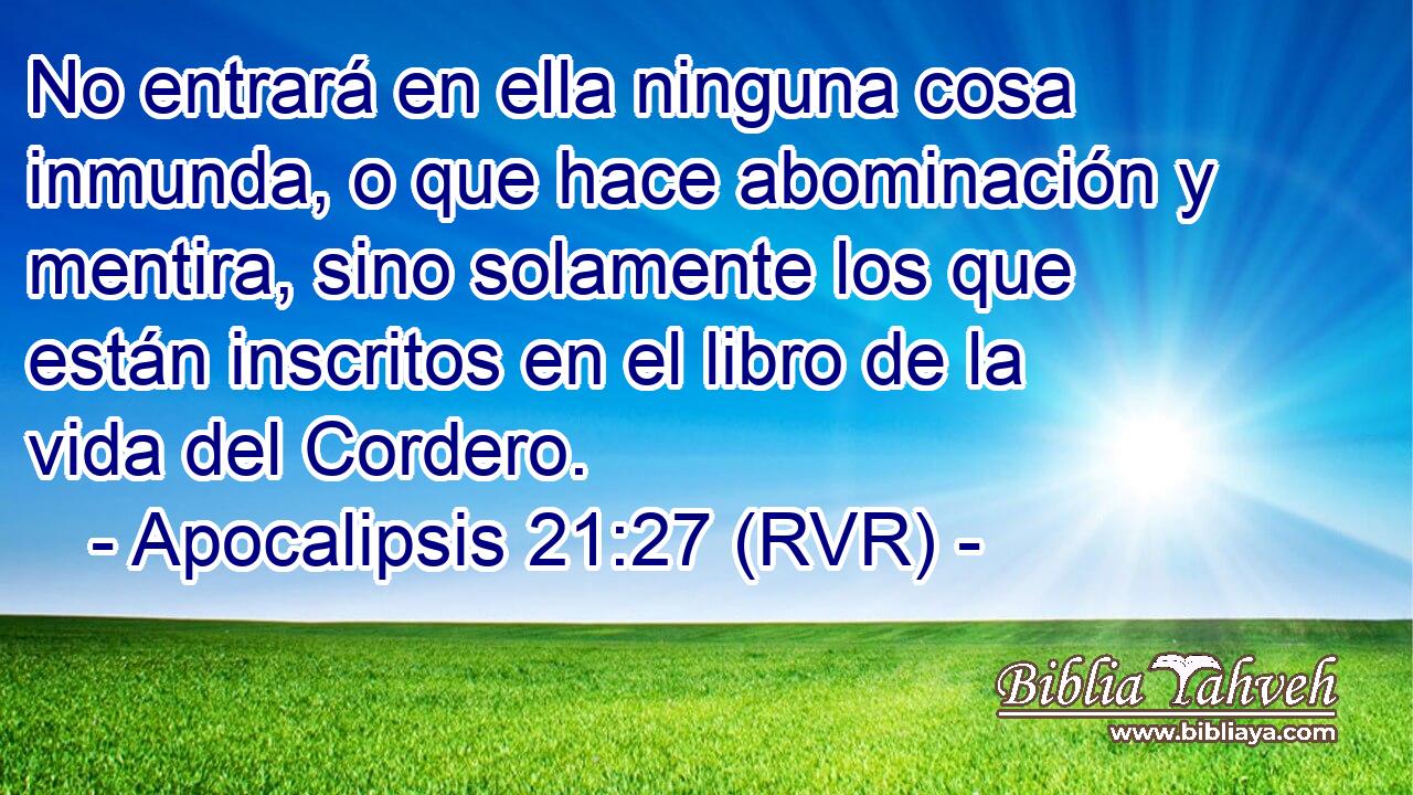 No entrará en ella ninguna cosa inmunda, o que hace abominación y mentira, sino solamente los que están inscritos en el libro de la vida del Cordero.