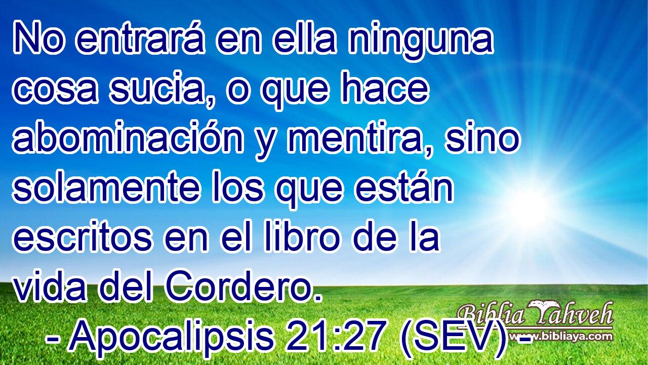 No entrará en ella ninguna cosa sucia, o que hace abominación y mentira, sino solamente los que están escritos en el libro de la vida del Cordero.