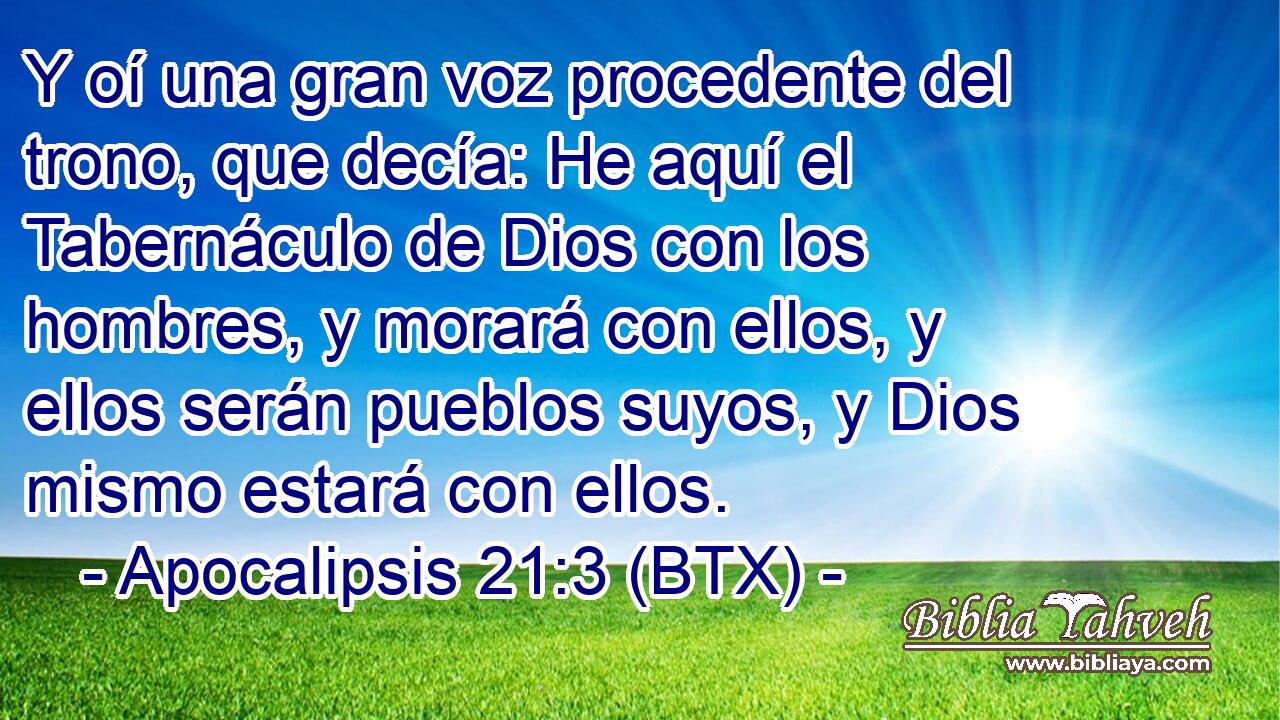 Y oí una gran voz procedente del trono, que decía: He aquí el Tabernáculo de Dios con los hombres, y morará con ellos, y ellos serán pueblos suyos, y Dios mismo estará con ellos.