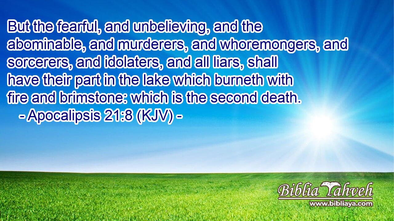 But the fearful, and unbelieving, and the abominable, and murderers, and whoremongers, and sorcerers, and idolaters, and all liars, shall have their part in the lake which burneth with fire and brimstone: which is the second death.