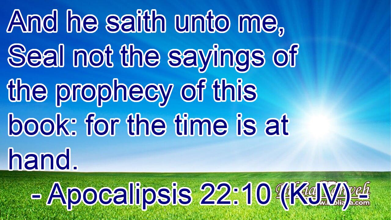 And he saith unto me, Seal not the sayings of the prophecy of this book: for the time is at hand.