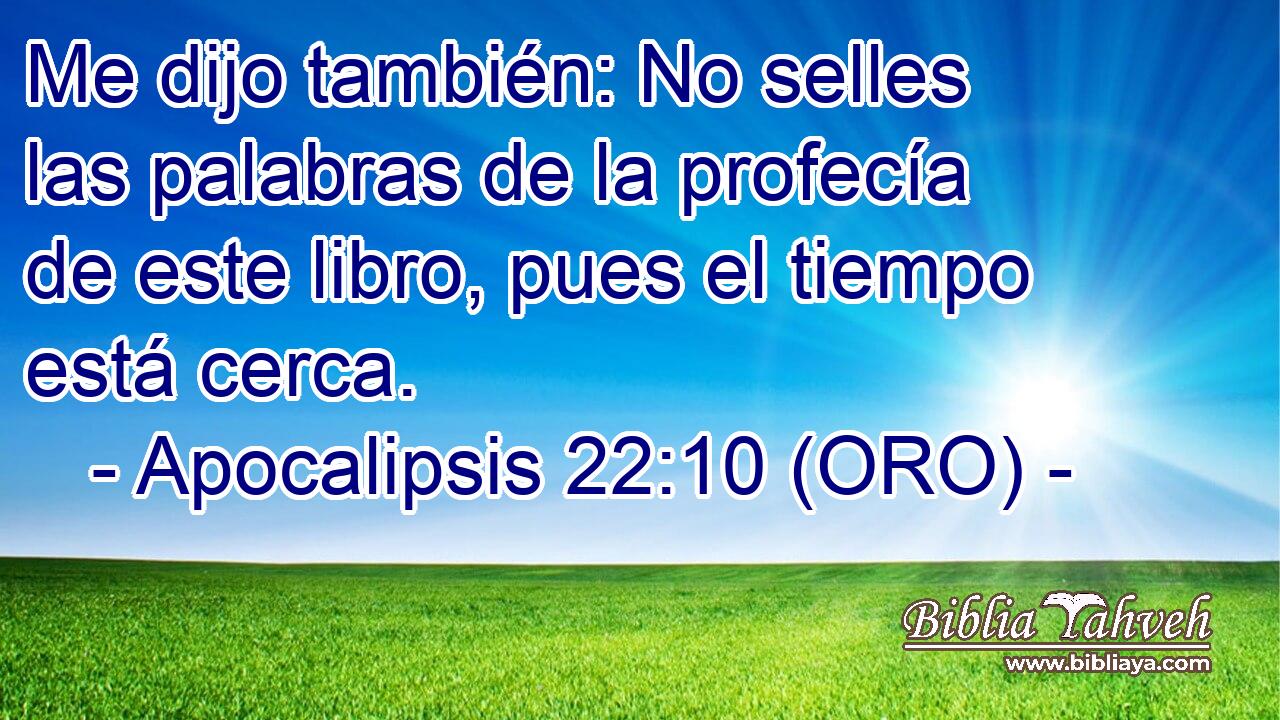  Me dijo también: No selles las palabras de la profecía de este libro, pues el tiempo está cerca. 