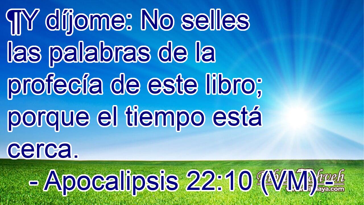  ¶Y díjome: No selles las palabras de la profecía de este libro; porque el tiempo está cerca. 