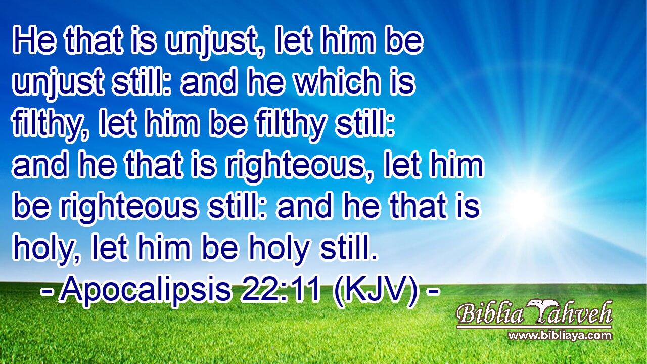 He that is unjust, let him be unjust still: and he which is filthy, let him be filthy still: and he that is righteous, let him be righteous still: and he that is holy, let him be holy still.