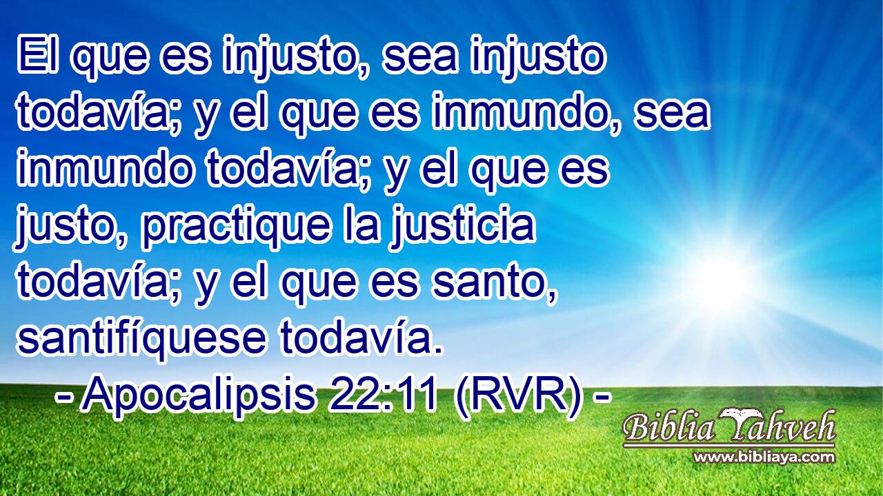El que es injusto, sea injusto todavía; y el que es inmundo, sea inmundo todavía; y el que es justo, practique la justicia todavía; y el que es santo, santifíquese todavía.