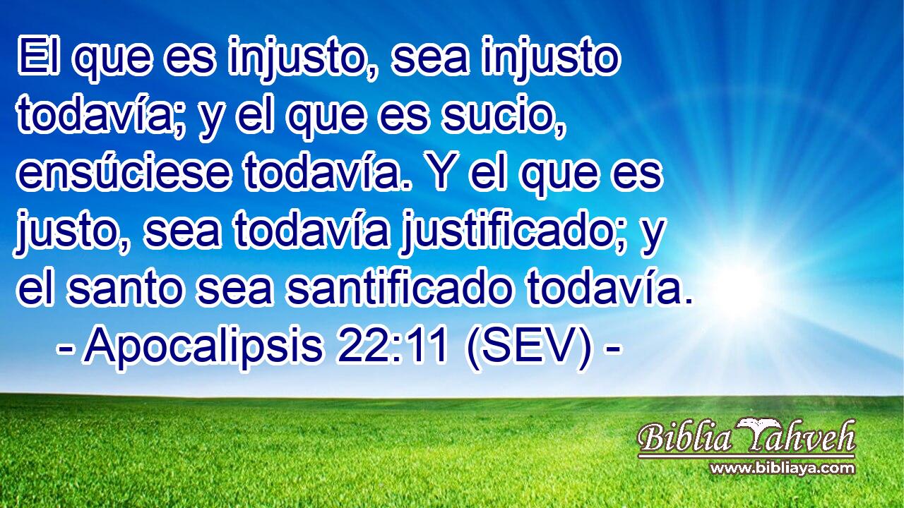 El que es injusto, sea injusto todavía; y el que es sucio, ensúciese todavía. Y el que es justo, sea todavía justificado; y el santo sea santificado todavía.