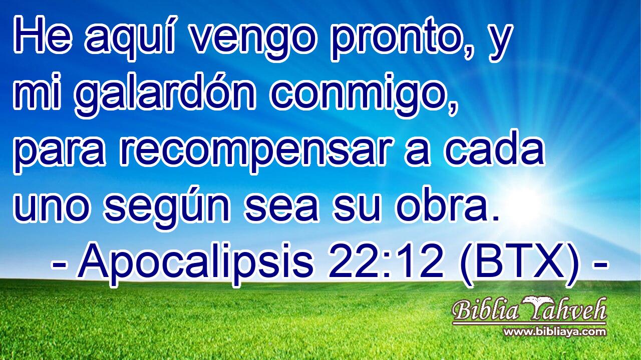 He aquí vengo pronto, y mi galardón conmigo, para recompensar a cada uno según sea su obra.