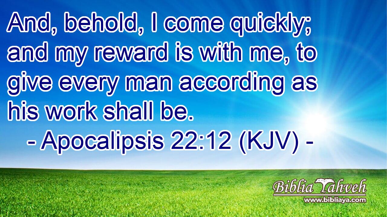 And, behold, I come quickly; and my reward is with me, to give every man according as his work shall be.