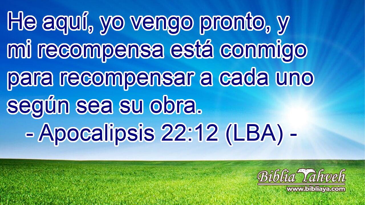 He aquí, yo vengo pronto, y mi recompensa está conmigo para recompensar a cada uno según sea su obra.