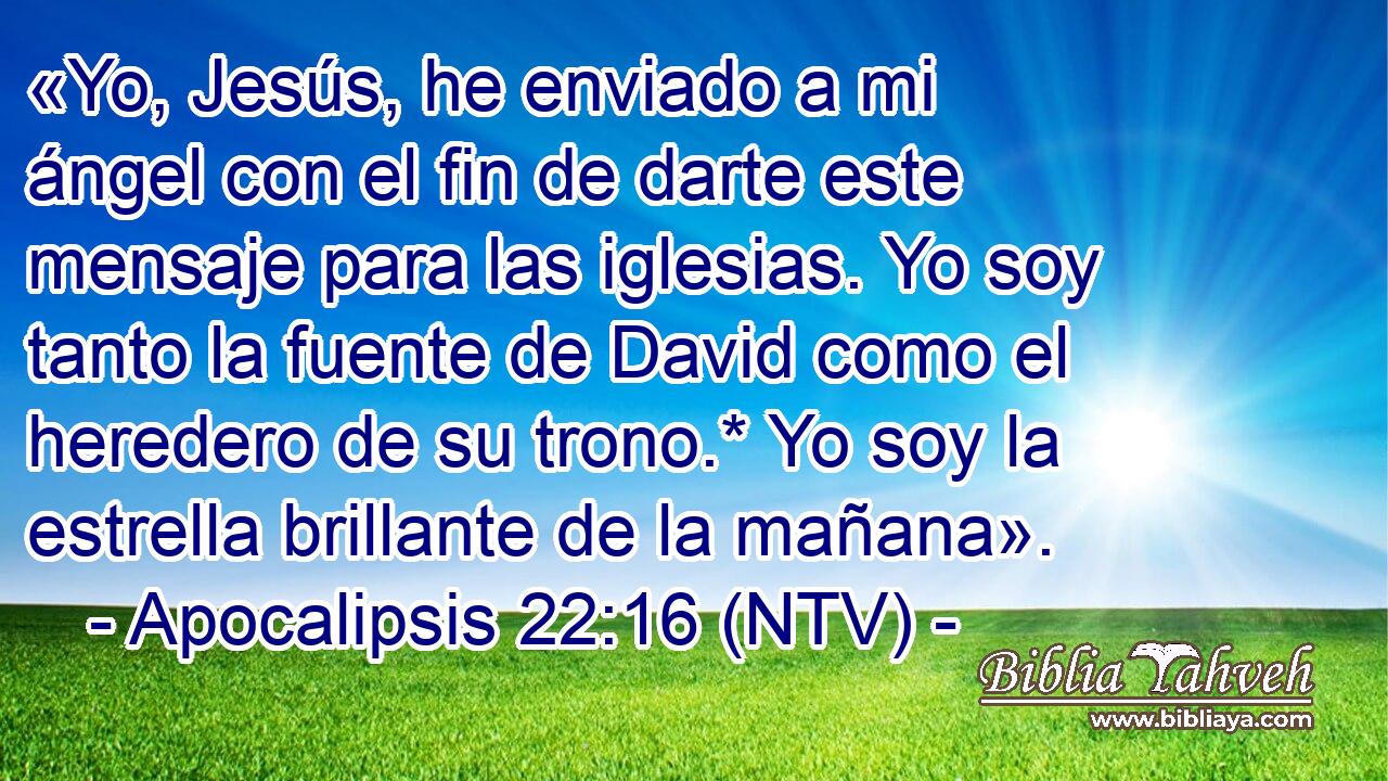 «Yo, Jesús, he enviado a mi ángel con el fin de darte este mensaje para las iglesias. Yo soy tanto la fuente de David como el heredero de su trono.* Yo soy la estrella brillante de la mañana».