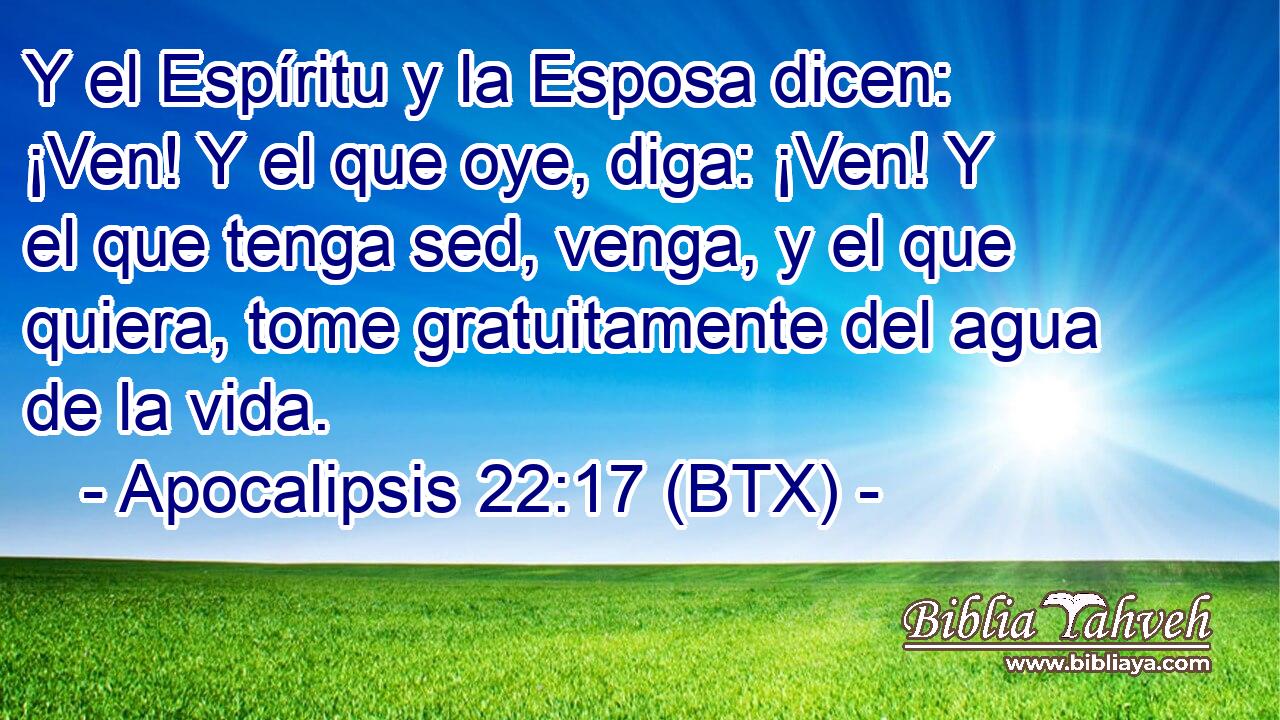 Y el Espíritu y la Esposa dicen: ¡Ven! Y el que oye, diga: ¡Ven! Y el que tenga sed, venga, y el que quiera, tome gratuitamente del agua de la vida.