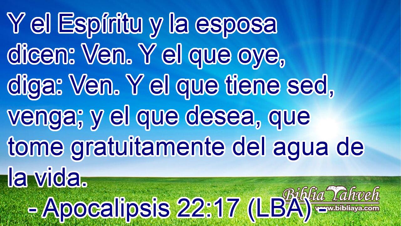 Y el Espíritu y la esposa dicen: Ven. Y el que oye, diga: Ven. Y el que tiene sed, venga; y el que desea, que tome gratuitamente del agua de la vida.